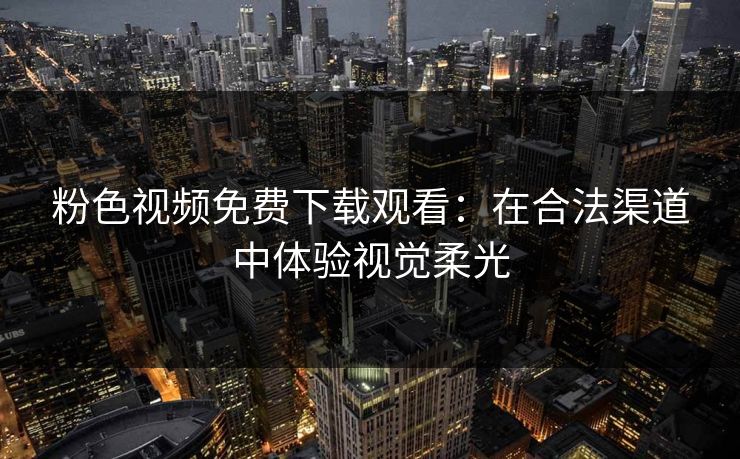粉色视频免费下载观看:在合法渠道中体验视觉柔光 粉色视频免费下载观看:在合法渠道中体验视觉柔光