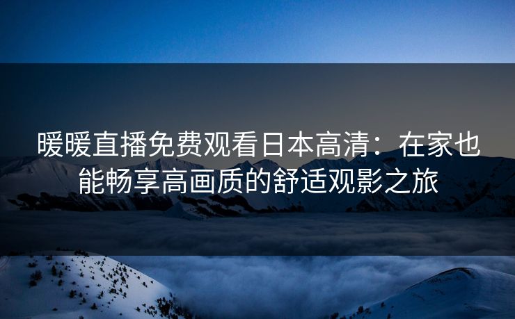 暖暖直播免费观看日本高清:在家也能畅享高画质的舒适观影之旅 暖暖直播免费观看日本高清:在家也能畅享高画质的舒适观影之旅