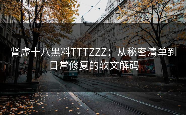 肾虚十八黑料TTTZZZ:从秘密清单到日常修复的软文解码 肾虚十八黑料TTTZZZ:从秘密清单到日常修复的软文解码