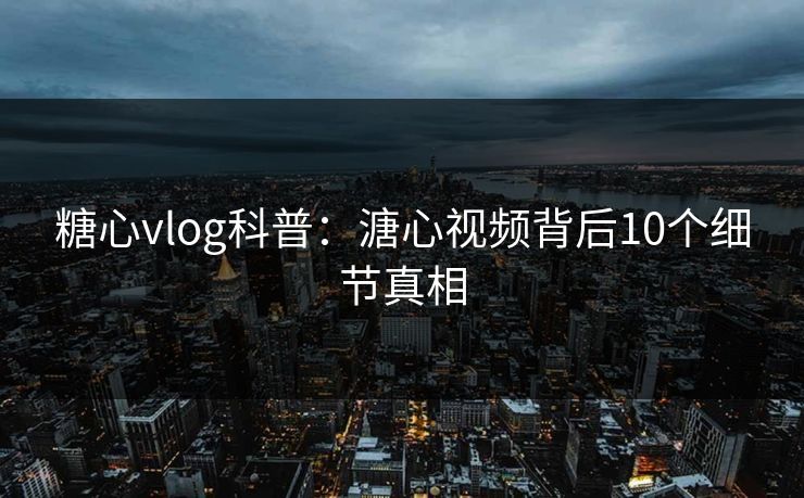 糖心vlog科普：溏心视频背后10个细节真相