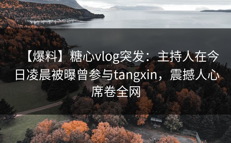 【爆料】糖心vlog突发：主持人在今日凌晨被曝曾参与tangxin，震撼人心席卷全网