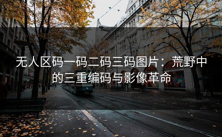 无人区码一码二码三码图片:荒野中的三重编码与影像革命 无人区码一码二码三码图片:荒野中的三重编码与影像革命