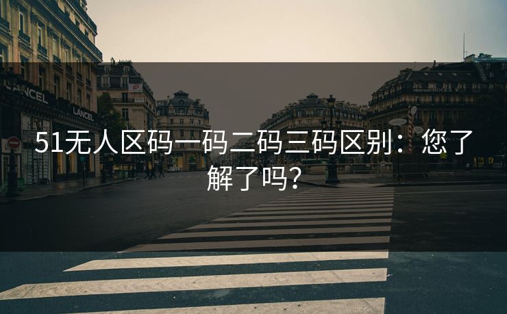 51无人区码一码二码三码区别：您了解了吗？