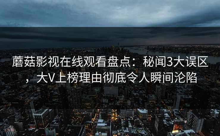 蘑菇影视在线观看盘点:秘闻3大误区,大V上榜理由彻底令人瞬间沦陷 蘑菇影视在线观看盘点:秘闻3大误区,大V上榜理由彻底令人瞬间沦陷