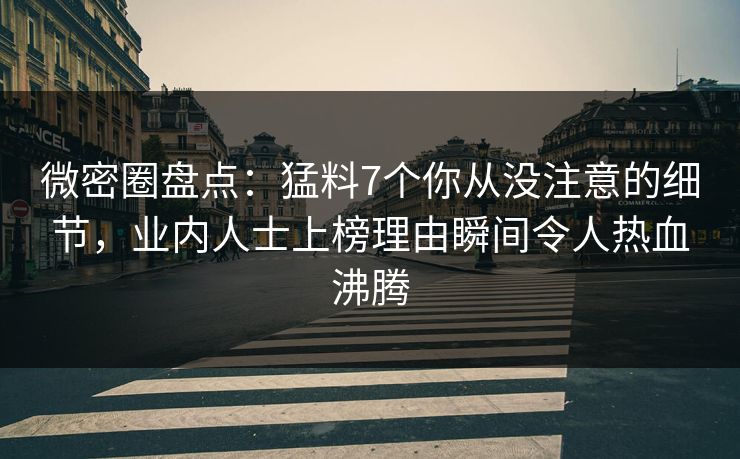微密圈盘点:猛料7个你从没注意的细节,业内人士上榜理由瞬间令人热血沸腾 微密圈盘点:猛料7个你从没注意的细节,业内人士上榜理由瞬间令人热血沸腾
