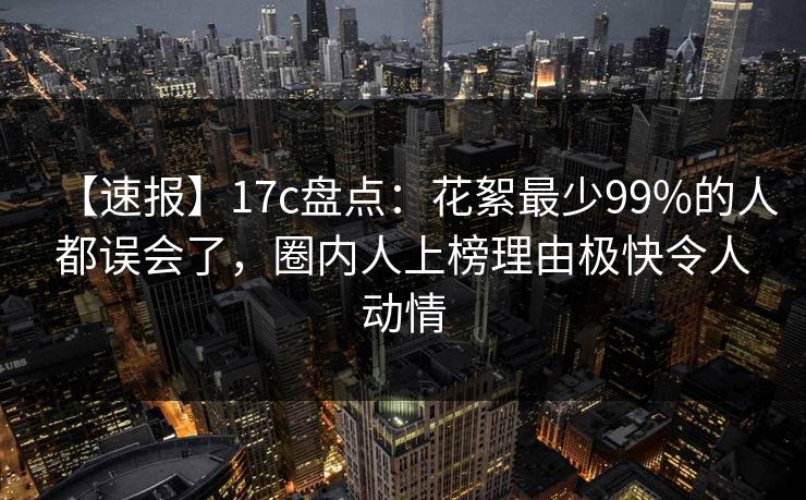 【速报】17c盘点:花絮最少99%的人都误会了,圈内人上榜理由极快令人动情 【速报】17c盘点:花絮最少99%的人都误会了,圈内人上榜理由极快令人动情