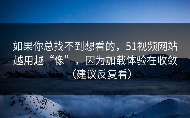 如果你总找不到想看的，51视频网站越用越“像”，因为加载体验在收敛（建议反复看）