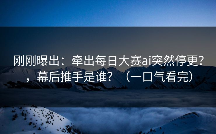 刚刚曝出：牵出每日大赛ai突然停更？，幕后推手是谁？（一口气看完）