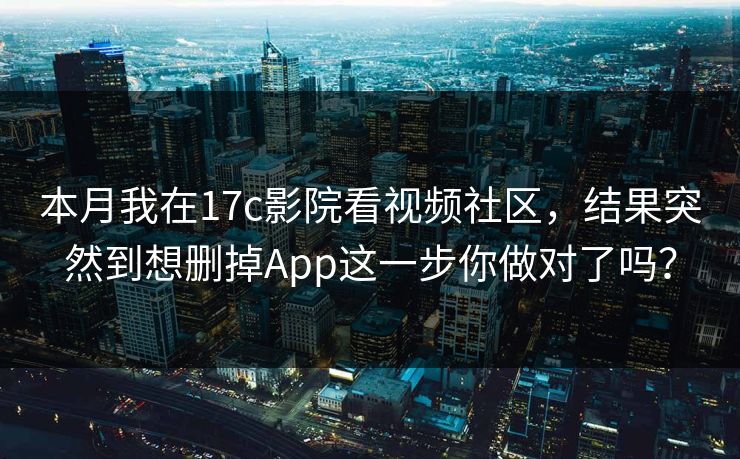 本月我在17c影院看视频社区,结果突然到想删掉App这一步你做对了吗? 本月我在17c影院看视频社区,结果突然到想删掉App这一步你做对了吗?