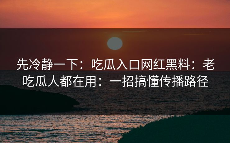 先冷静一下：吃瓜入口网红黑料：老吃瓜人都在用：一招搞懂传播路径