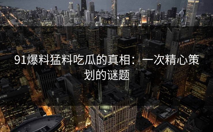 91爆料猛料吃瓜的真相：一次精心策划的谜题