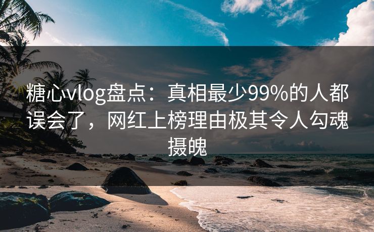 糖心vlog盘点:真相最少99%的人都误会了,网红上榜理由极其令人勾魂摄魄 糖心vlog盘点:真相最少99%的人都误会了,网红上榜理由极其令人勾魂摄魄
