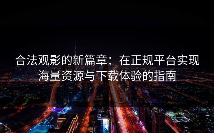 合法观影的新篇章：在正规平台实现海量资源与下载体验的指南