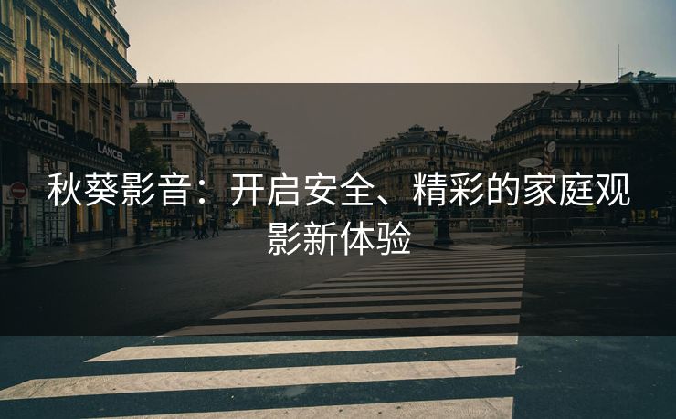 秋葵影音：开启安全、精彩的家庭观影新体验