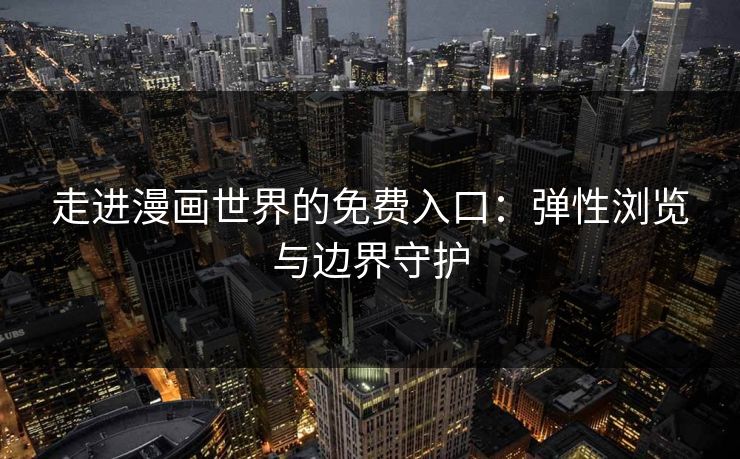 走进漫画世界的免费入口:弹性浏览与边界守护 走进漫画世界的免费入口:弹性浏览与边界守护