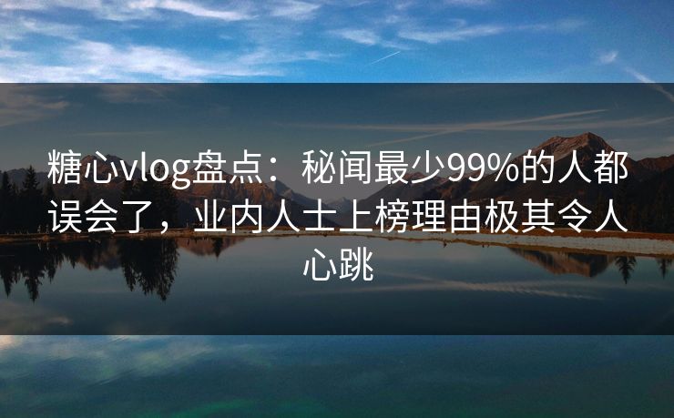 糖心vlog盘点:秘闻最少99%的人都误会了,业内人士上榜理由极其令人心跳 糖心vlog盘点:秘闻最少99%的人都误会了,业内人士上榜理由极其令人心跳