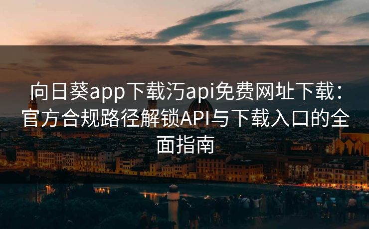 向日葵app下载汅api免费网址下载：官方合规路径解锁API与下载入口的全面指南