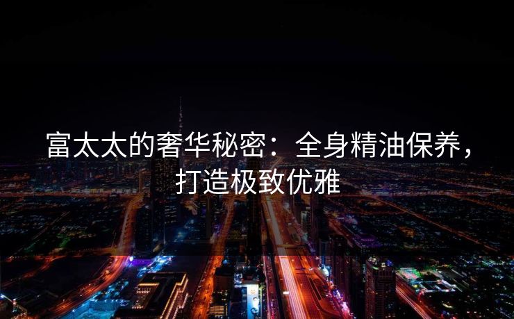 富太太的奢华秘密:全身精油保养,打造极致优雅 富太太的奢华秘密:全身精油保养,打造极致优雅