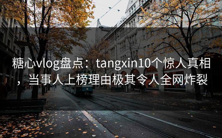 糖心vlog盘点:tangxin10个惊人真相,当事人上榜理由极其令人全网炸裂 糖心vlog盘点:tangxin10个惊人真相,当事人上榜理由极其令人全网炸裂
