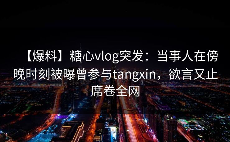 【爆料】糖心vlog突发:当事人在傍晚时刻被曝曾参与tangxin,欲言又止席卷全网 【爆料】糖心vlog突发:当事人在傍晚时刻被曝曾参与tangxin,欲言又止席卷全网
