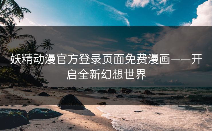 妖精动漫官方登录页面免费漫画——开启全新幻想世界 妖精动漫官方登录页面免费漫画——开启全新幻想世界