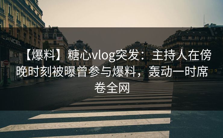 【爆料】糖心vlog突发：主持人在傍晚时刻被曝曾参与爆料，轰动一时席卷全网