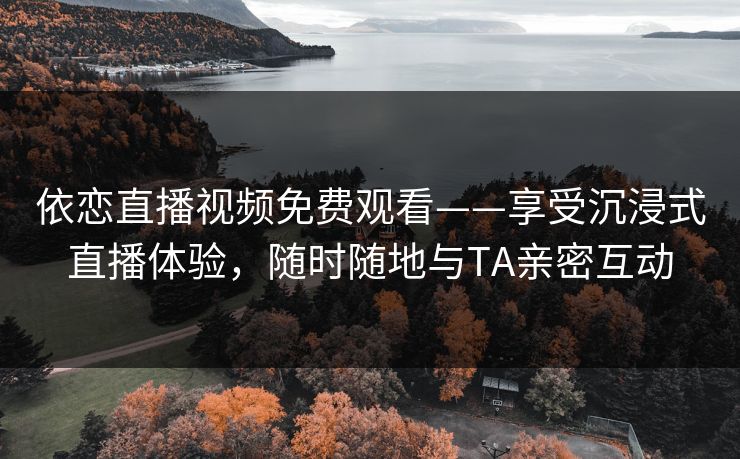 依恋直播视频免费观看——享受沉浸式直播体验,随时随地与TA亲密互动 依恋直播视频免费观看——享受沉浸式直播体验,随时随地与TA亲密互动