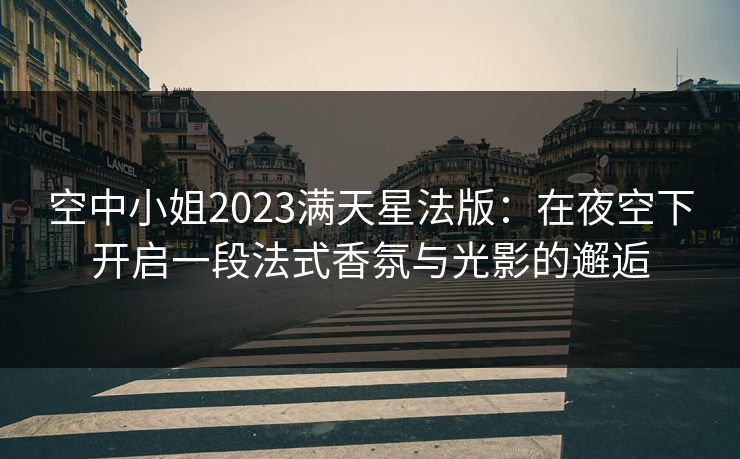 空中小姐2023满天星法版:在夜空下开启一段法式香氛与光影的邂逅 空中小姐2023满天星法版:在夜空下开启一段法式香氛与光影的邂逅