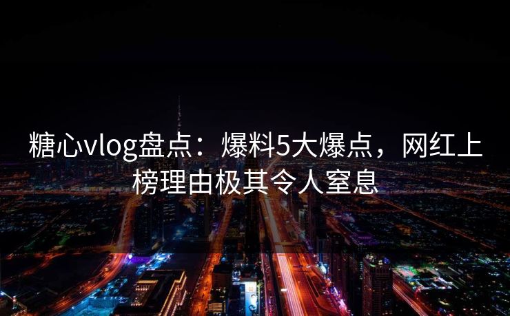 糖心vlog盘点：爆料5大爆点，网红上榜理由极其令人窒息