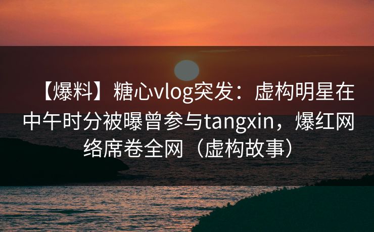 【爆料】糖心vlog突发:虚构明星在中午时分被曝曾参与tangxin,爆红网络席卷全网(虚构故事) 【爆料】糖心vlog突发:虚构明星在中午时分被曝曾参与tangxin,爆红网络席卷全网(虚构故事)