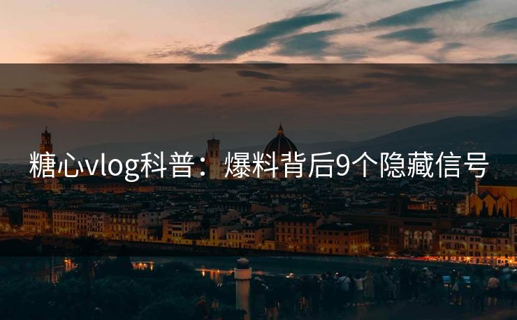 糖心vlog科普：爆料背后9个隐藏信号