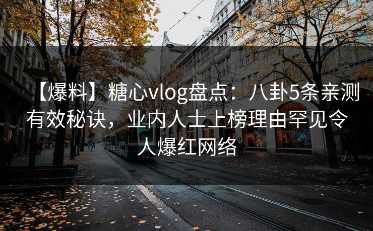 【爆料】糖心vlog盘点：八卦5条亲测有效秘诀，业内人士上榜理由罕见令人爆红网络