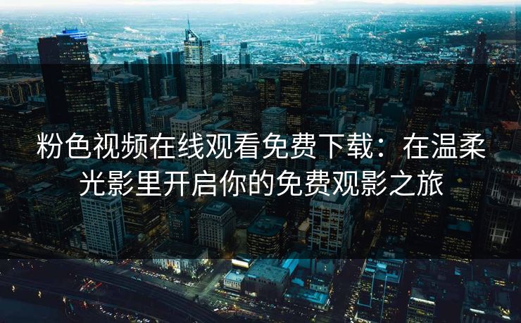 粉色视频在线观看免费下载：在温柔光影里开启你的免费观影之旅
