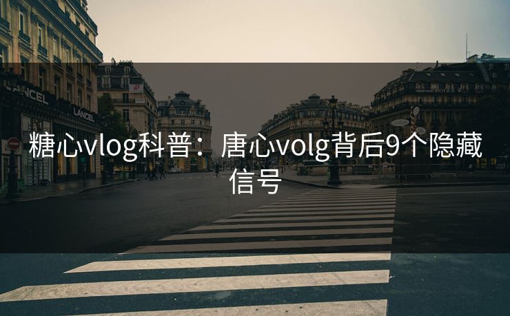 糖心vlog科普：唐心volg背后9个隐藏信号