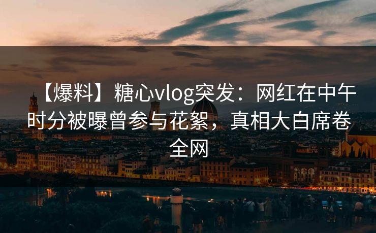 【爆料】糖心vlog突发：网红在中午时分被曝曾参与花絮，真相大白席卷全网