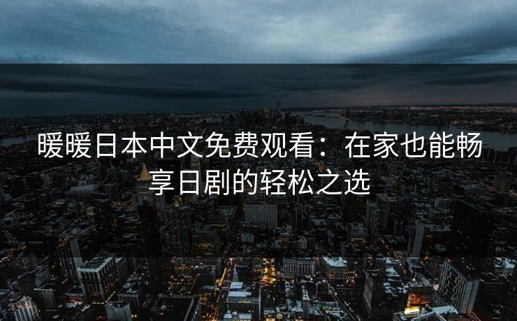暖暖日本中文免费观看：在家也能畅享日剧的轻松之选
