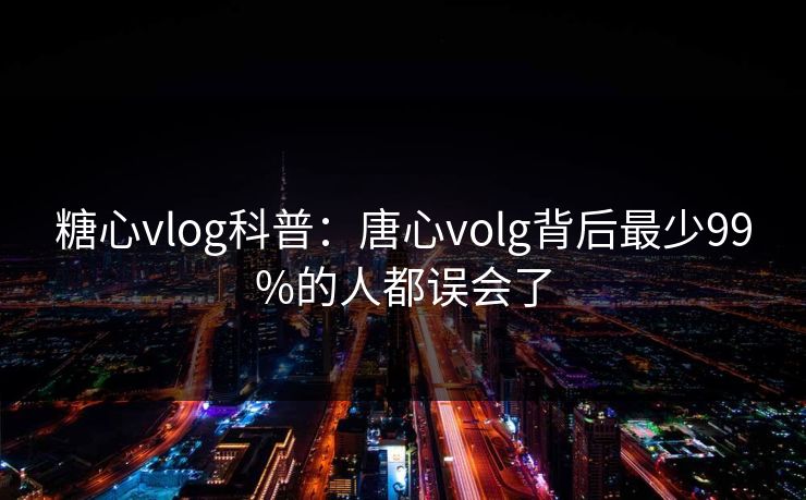 糖心vlog科普:唐心volg背后最少99%的人都误会了 糖心vlog科普:唐心volg背后最少99%的人都误会了