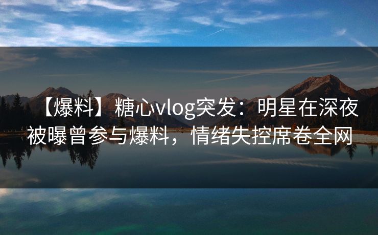 【爆料】糖心vlog突发：明星在深夜被曝曾参与爆料，情绪失控席卷全网