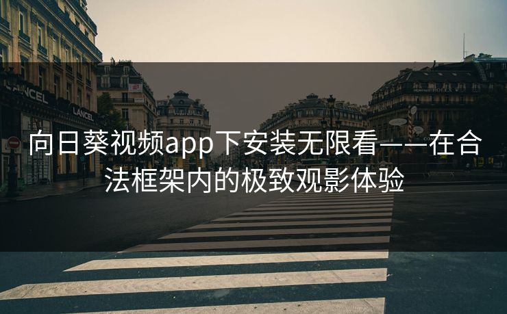 向日葵视频app下安装无限看——在合法框架内的极致观影体验 向日葵视频app下安装无限看——在合法框架内的极致观影体验