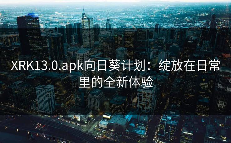 XRK13.0.apk向日葵计划:绽放在日常里的全新体验 XRK13.0.apk向日葵计划:绽放在日常里的全新体验