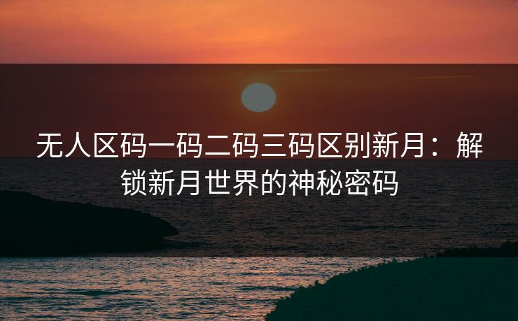 无人区码一码二码三码区别新月：解锁新月世界的神秘密码