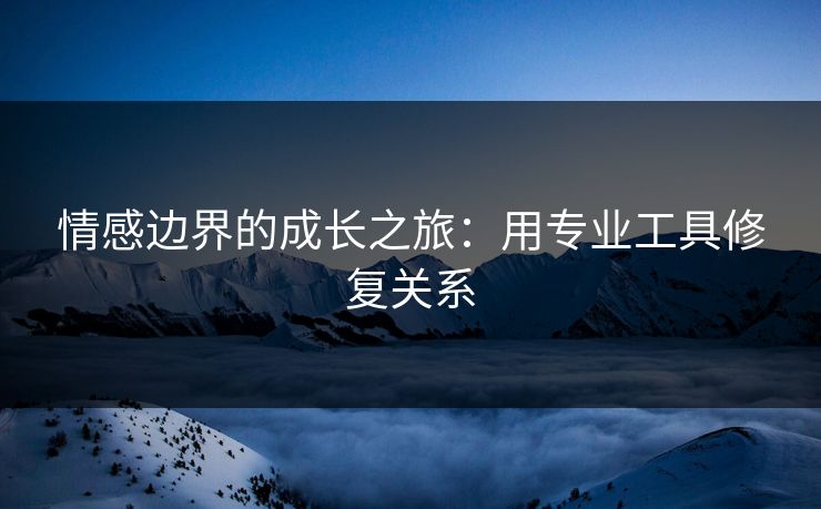 情感边界的成长之旅：用专业工具修复关系