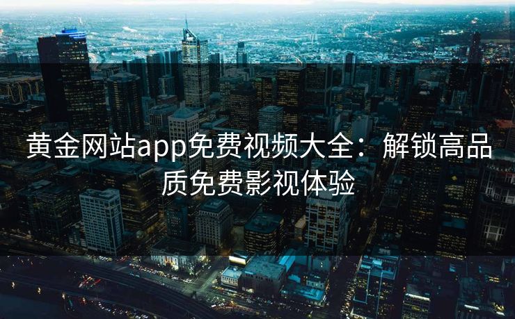 黄金网站app免费视频大全:解锁高品质免费影视体验 黄金网站app免费视频大全:解锁高品质免费影视体验