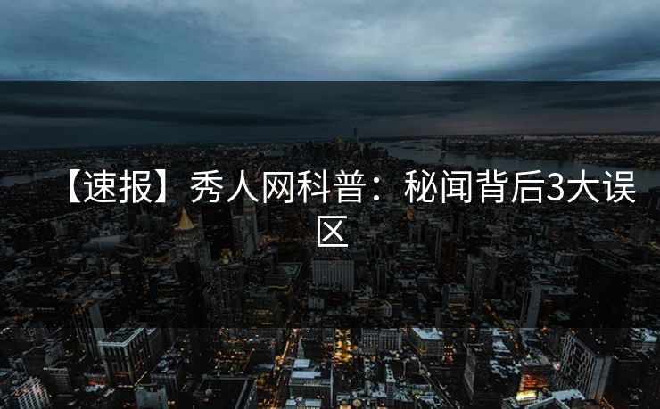 【速报】秀人网科普：秘闻背后3大误区