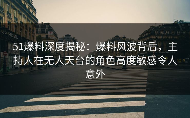 51爆料深度揭秘：爆料风波背后，主持人在无人天台的角色高度敏感令人意外