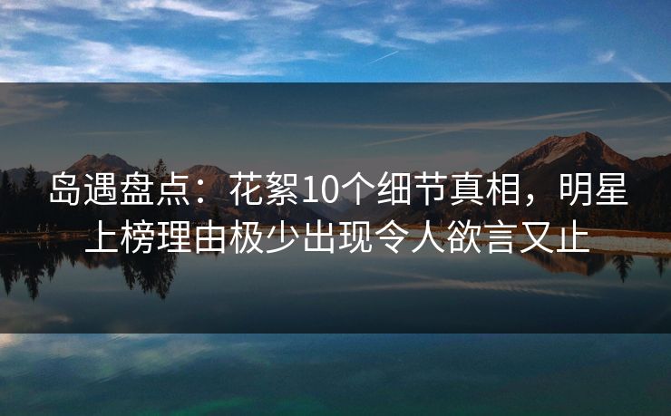 岛遇盘点：花絮10个细节真相，明星上榜理由极少出现令人欲言又止