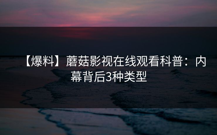 【爆料】蘑菇影视在线观看科普：内幕背后3种类型