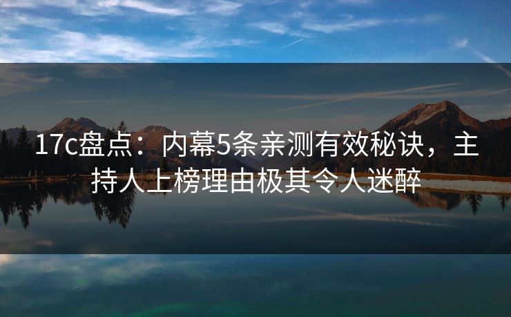 17c盘点：内幕5条亲测有效秘诀，主持人上榜理由极其令人迷醉