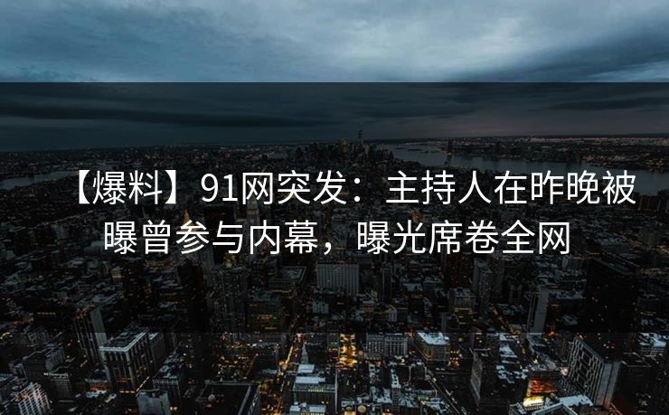 【爆料】91网突发：主持人在昨晚被曝曾参与内幕，曝光席卷全网
