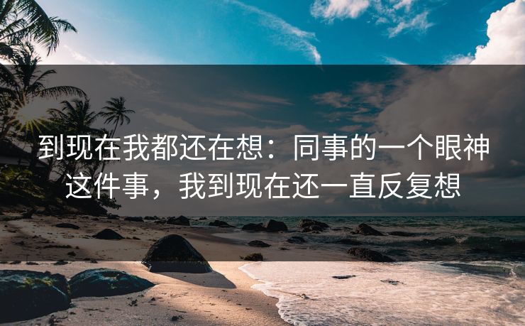 到现在我都还在想：同事的一个眼神这件事，我到现在还一直反复想